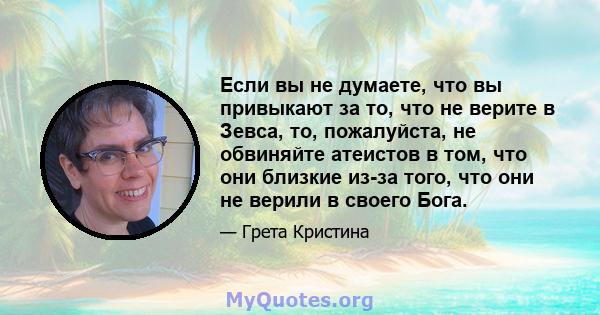 Если вы не думаете, что вы привыкают за то, что не верите в Зевса, то, пожалуйста, не обвиняйте атеистов в том, что они близкие из-за того, что они не верили в своего Бога.