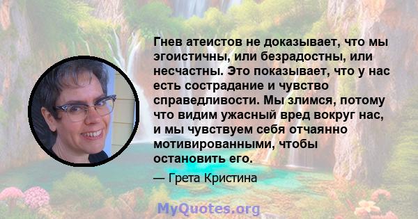 Гнев атеистов не доказывает, что мы эгоистичны, или безрадостны, или несчастны. Это показывает, что у нас есть сострадание и чувство справедливости. Мы злимся, потому что видим ужасный вред вокруг нас, и мы чувствуем