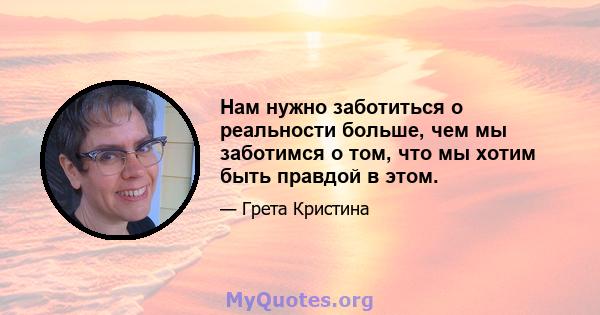 Нам нужно заботиться о реальности больше, чем мы заботимся о том, что мы хотим быть правдой в этом.