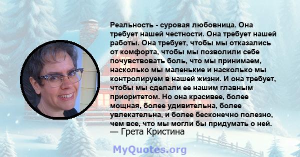 Реальность - суровая любовница. Она требует нашей честности. Она требует нашей работы. Она требует, чтобы мы отказались от комфорта, чтобы мы позволили себе почувствовать боль, что мы принимаем, насколько мы маленькие и 