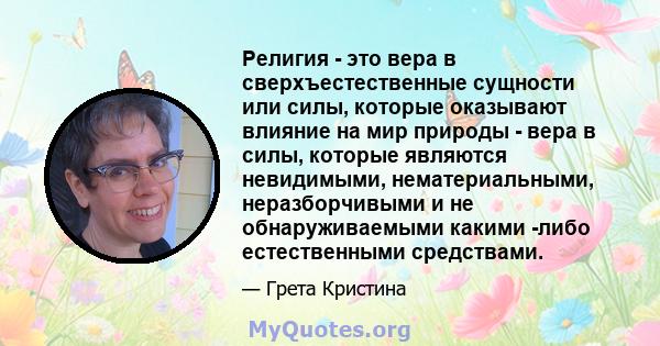 Религия - это вера в сверхъестественные сущности или силы, которые оказывают влияние на мир природы - вера в силы, которые являются невидимыми, нематериальными, неразборчивыми и не обнаруживаемыми какими -либо