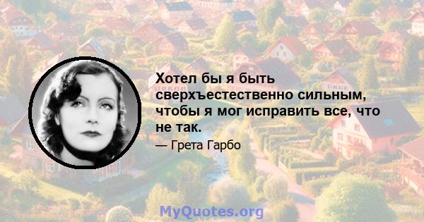 Хотел бы я быть сверхъестественно сильным, чтобы я мог исправить все, что не так.