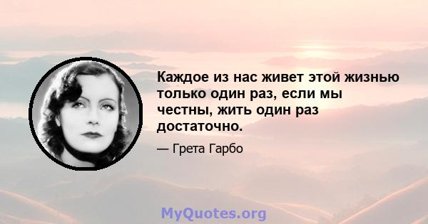 Каждое из нас живет этой жизнью только один раз, если мы честны, жить один раз достаточно.