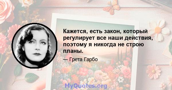 Кажется, есть закон, который регулирует все наши действия, поэтому я никогда не строю планы.