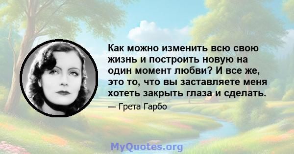 Как можно изменить всю свою жизнь и построить новую на один момент любви? И все же, это то, что вы заставляете меня хотеть закрыть глаза и сделать.