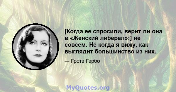 [Когда ее спросили, верит ли она в «Женский либерал»:] не совсем. Не когда я вижу, как выглядит большинство из них.