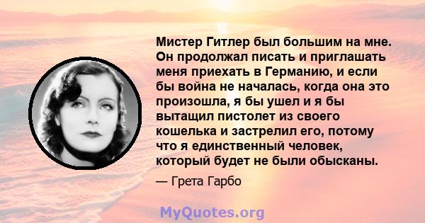 Мистер Гитлер был большим на мне. Он продолжал писать и приглашать меня приехать в Германию, и если бы война не началась, когда она это произошла, я бы ушел и я бы вытащил пистолет из своего кошелька и застрелил его,