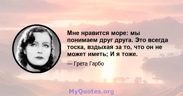 Мне нравится море: мы понимаем друг друга. Это всегда тоска, вздыхая за то, что он не может иметь; И я тоже.