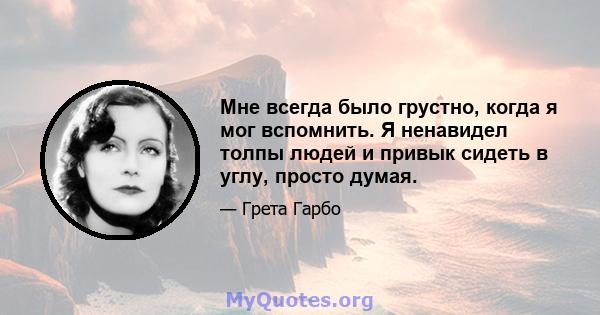 Мне всегда было грустно, когда я мог вспомнить. Я ненавидел толпы людей и привык сидеть в углу, просто думая.