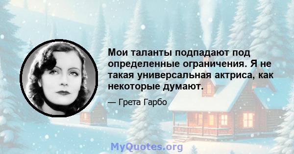 Мои таланты подпадают под определенные ограничения. Я не такая универсальная актриса, как некоторые думают.