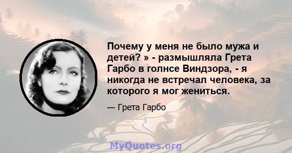 Почему у меня не было мужа и детей? » - размышляла Грета Гарбо в голнсе Виндзора, - я никогда не встречал человека, за которого я мог жениться.