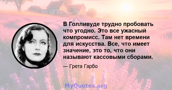 В Голливуде трудно пробовать что угодно. Это все ужасный компромисс. Там нет времени для искусства. Все, что имеет значение, это то, что они называют кассовыми сборами.