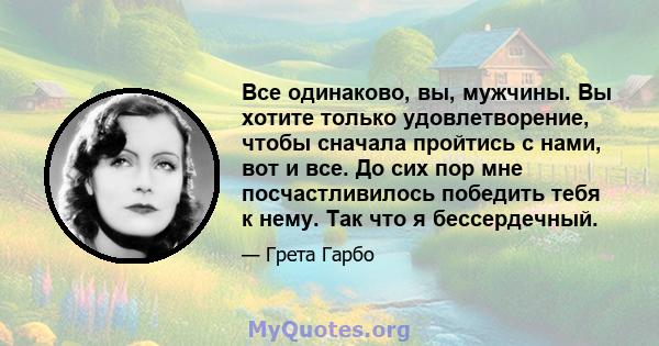 Все одинаково, вы, мужчины. Вы хотите только удовлетворение, чтобы сначала пройтись с нами, вот и все. До сих пор мне посчастливилось победить тебя к нему. Так что я бессердечный.