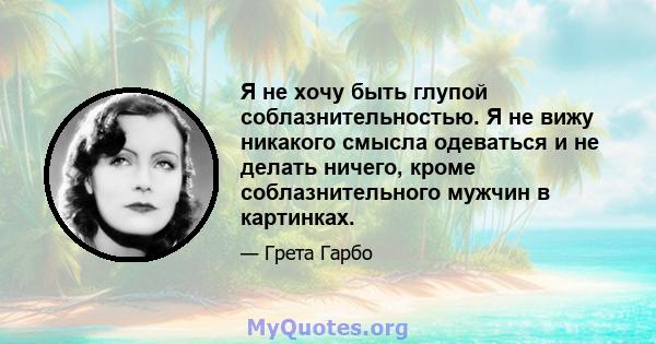 Я не хочу быть глупой соблазнительностью. Я не вижу никакого смысла одеваться и не делать ничего, кроме соблазнительного мужчин в картинках.