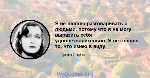 Я не люблю разговаривать с людьми, потому что я не могу выразить себя удовлетворительно. Я не говорю то, что имею в виду.