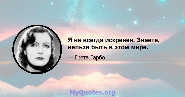 Я не всегда искренен. Знаете, нельзя быть в этом мире.