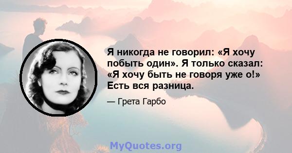 Я никогда не говорил: «Я хочу побыть один». Я только сказал: «Я хочу быть не говоря уже о!» Есть вся разница.