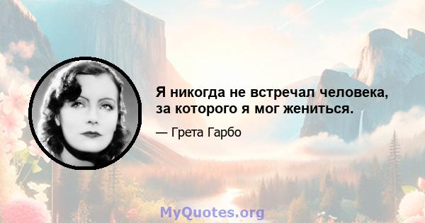 Я никогда не встречал человека, за которого я мог жениться.