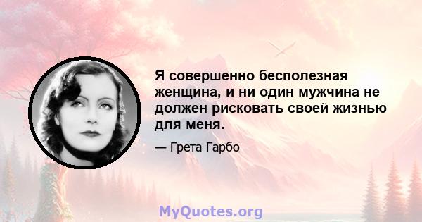 Я совершенно бесполезная женщина, и ни один мужчина не должен рисковать своей жизнью для меня.