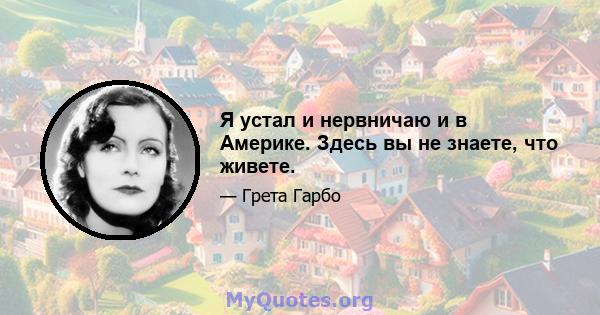 Я устал и нервничаю и в Америке. Здесь вы не знаете, что живете.