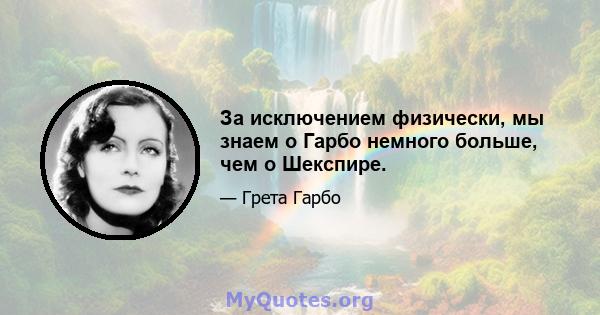 За исключением физически, мы знаем о Гарбо немного больше, чем о Шекспире.