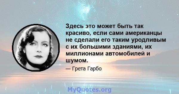 Здесь это может быть так красиво, если сами американцы не сделали его таким уродливым с их большими зданиями, их миллионами автомобилей и шумом.