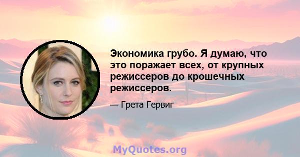 Экономика грубо. Я думаю, что это поражает всех, от крупных режиссеров до крошечных режиссеров.