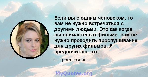 Если вы с одним человеком, то вам не нужно встречаться с другими людьми. Это как когда вы снимаетесь в фильме, вам не нужно проходить прослушивание для других фильмов. Я предпочитаю это.