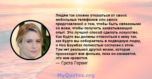 Людям так сложно отказаться от своих мобильных телефонов или своих представлений о том, чтобы быть связанными со всем, чтобы получить захватывающий опыт. Это лучший способ сделать искусство. Как будто вы должны