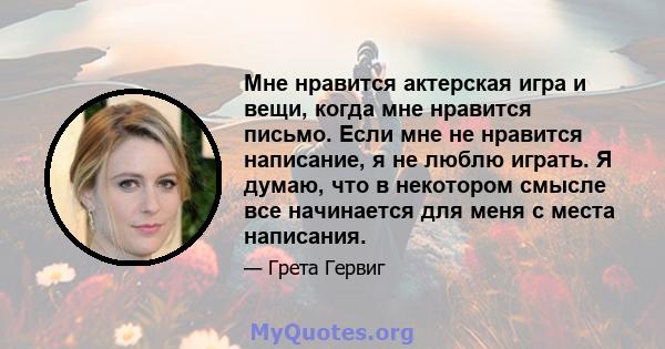 Мне нравится актерская игра и вещи, когда мне нравится письмо. Если мне не нравится написание, я не люблю играть. Я думаю, что в некотором смысле все начинается для меня с места написания.