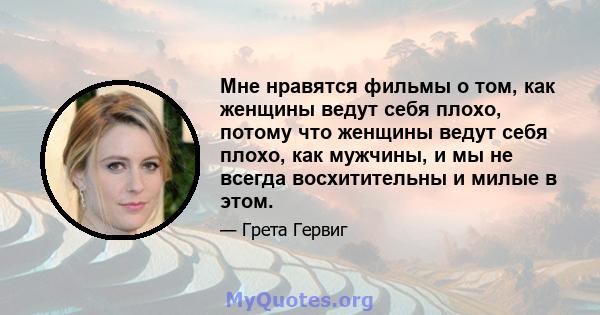 Мне нравятся фильмы о том, как женщины ведут себя плохо, потому что женщины ведут себя плохо, как мужчины, и мы не всегда восхитительны и милые в этом.