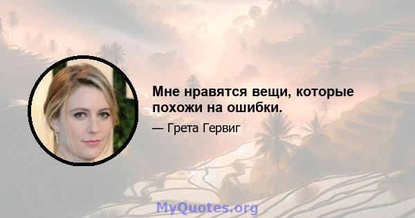 Мне нравятся вещи, которые похожи на ошибки.