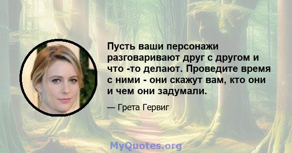 Пусть ваши персонажи разговаривают друг с другом и что -то делают. Проведите время с ними - они скажут вам, кто они и чем они задумали.