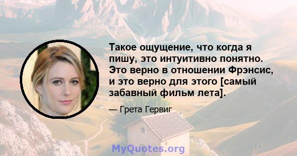 Такое ощущение, что когда я пишу, это интуитивно понятно. Это верно в отношении Фрэнсис, и это верно для этого [самый забавный фильм лета].