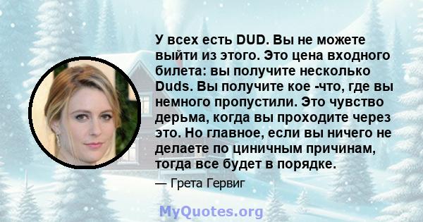 У всех есть DUD. Вы не можете выйти из этого. Это цена входного билета: вы получите несколько Duds. Вы получите кое -что, где вы немного пропустили. Это чувство дерьма, когда вы проходите через это. Но главное, если вы