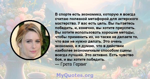 В спорте есть экономика, которую я всегда считаю полезной метафорой для актерского мастерства. У вас есть цель. Вы пытаетесь победить, и, конечно, вы хотите преуспеть. Вы хотите использовать хорошие методы, чтобы