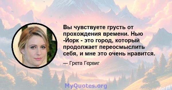 Вы чувствуете грусть от прохождения времени. Нью -Йорк - это город, который продолжает переосмыслить себя, и мне это очень нравится.