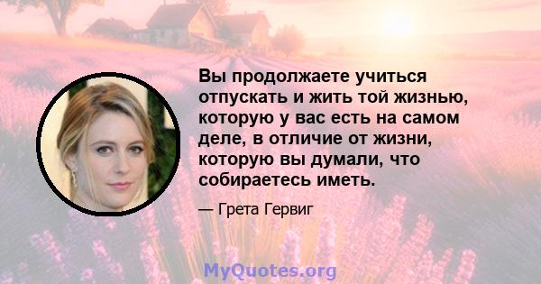 Вы продолжаете учиться отпускать и жить той жизнью, которую у вас есть на самом деле, в отличие от жизни, которую вы думали, что собираетесь иметь.