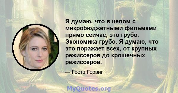 Я думаю, что в целом с микробюджетными фильмами прямо сейчас, это грубо. Экономика грубо. Я думаю, что это поражает всех, от крупных режиссеров до крошечных режиссеров.