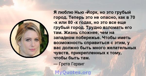 Я люблю Нью -Йорк, но это грубый город. Теперь это не опасно, как в 70 -х или 80 -х годах, но это все еще грубый город. Трудно взломать его там. Жизнь сложнее, чем на западном побережье. Чтобы иметь возможность