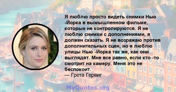 Я люблю просто видеть снимки Нью -Йорка в вымышленном фильме, которые не контролируются. Я не люблю снимки с дополнениями, я должен сказать. Я не возражаю против дополнительных сцен, но я люблю улицы Нью -Йорка так же,