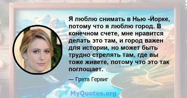 Я люблю снимать в Нью -Йорке, потому что я люблю город. В конечном счете, мне нравится делать это там, и город важен для истории, но может быть трудно стрелять там, где вы тоже живете, потому что это так поглощает.