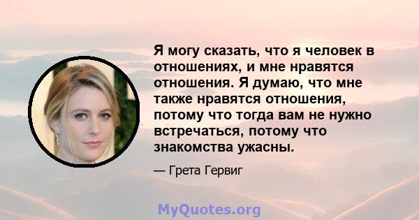 Я могу сказать, что я человек в отношениях, и мне нравятся отношения. Я думаю, что мне также нравятся отношения, потому что тогда вам не нужно встречаться, потому что знакомства ужасны.