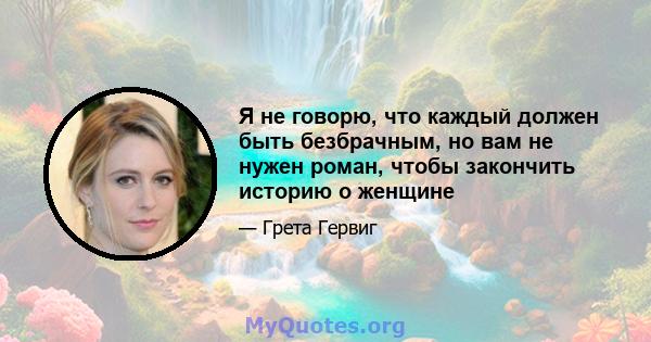 Я не говорю, что каждый должен быть безбрачным, но вам не нужен роман, чтобы закончить историю о женщине