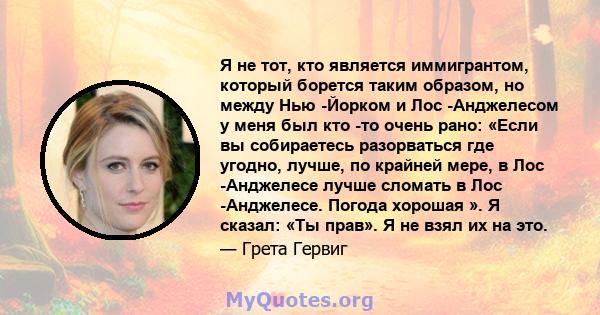 Я не тот, кто является иммигрантом, который борется таким образом, но между Нью -Йорком и Лос -Анджелесом у меня был кто -то очень рано: «Если вы собираетесь разорваться где угодно, лучше, по крайней мере, в Лос