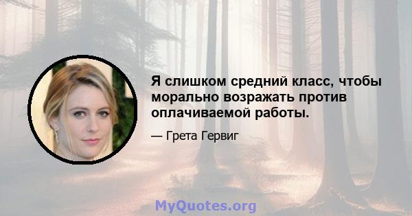 Я слишком средний класс, чтобы морально возражать против оплачиваемой работы.