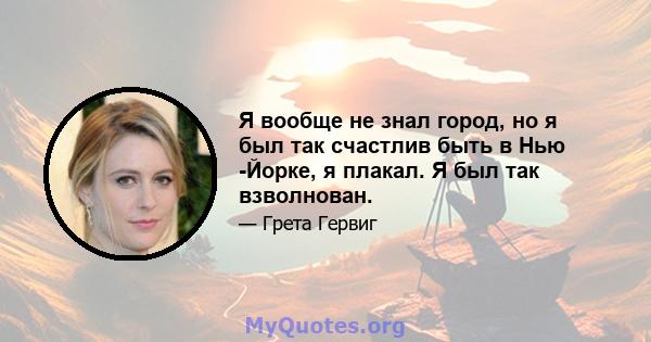 Я вообще не знал город, но я был так счастлив быть в Нью -Йорке, я плакал. Я был так взволнован.