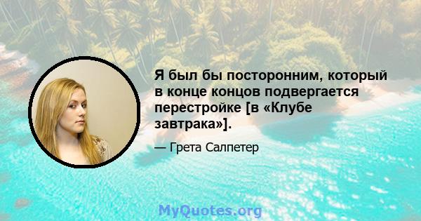 Я был бы посторонним, который в конце концов подвергается перестройке [в «Клубе завтрака»].