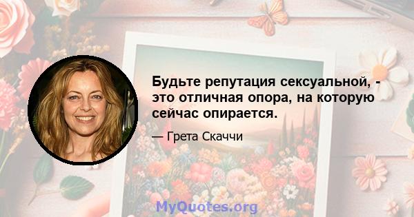 Будьте репутация сексуальной, - это отличная опора, на которую сейчас опирается.