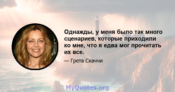 Однажды, у меня было так много сценариев, которые приходили ко мне, что я едва мог прочитать их все.